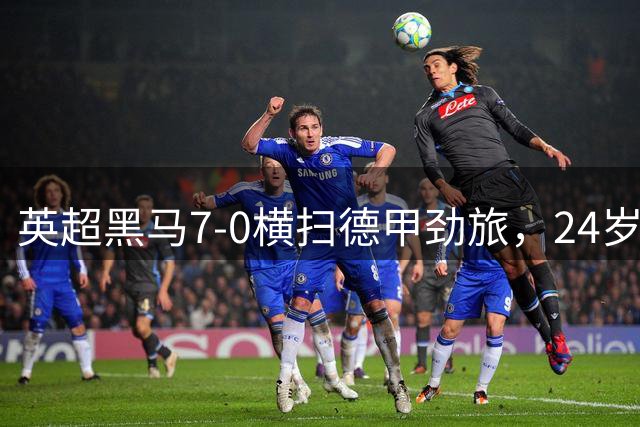 英超黑马7-0横扫德甲劲旅，24岁落选国脚2射2传打脸德国队